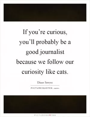 If you’re curious, you’ll probably be a good journalist because we follow our curiosity like cats Picture Quote #1