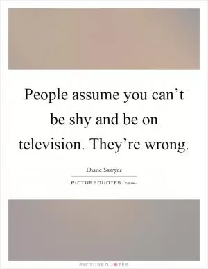 People assume you can’t be shy and be on television. They’re wrong Picture Quote #1
