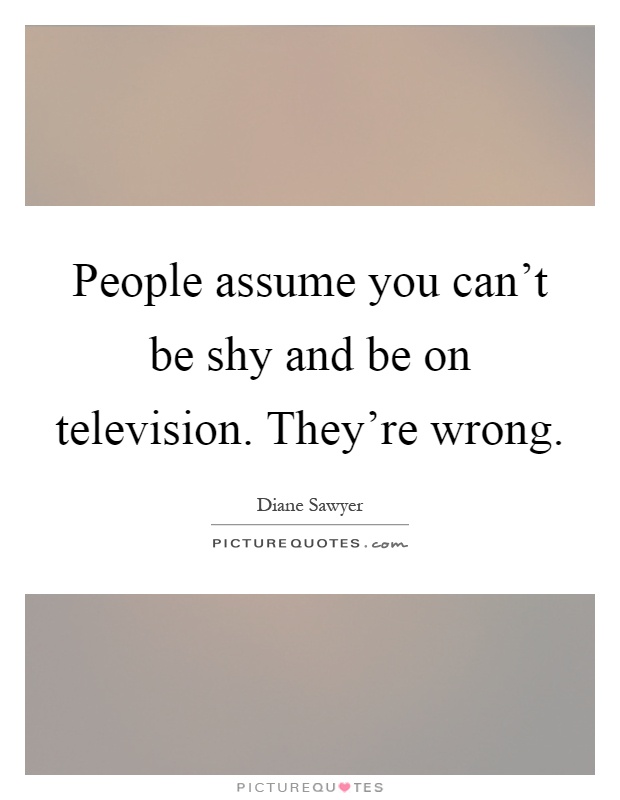 People assume you can't be shy and be on television. They're wrong Picture Quote #1