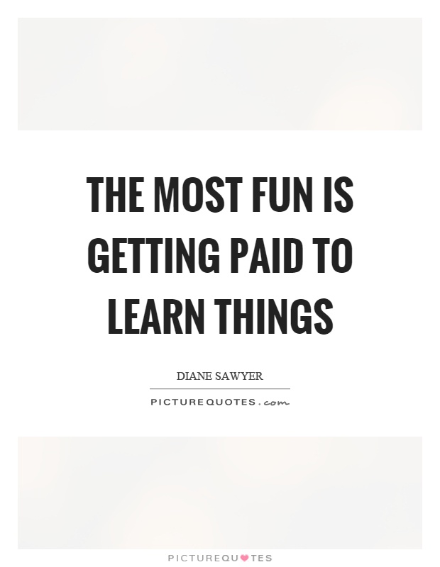 The most fun is getting paid to learn things Picture Quote #1