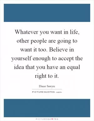 Whatever you want in life, other people are going to want it too. Believe in yourself enough to accept the idea that you have an equal right to it Picture Quote #1
