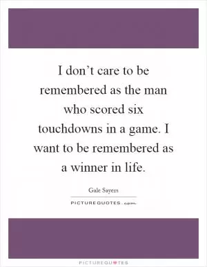 I don’t care to be remembered as the man who scored six touchdowns in a game. I want to be remembered as a winner in life Picture Quote #1