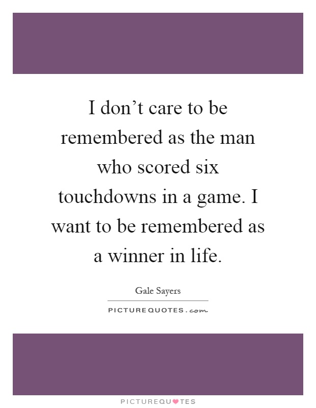 I don't care to be remembered as the man who scored six touchdowns in a game. I want to be remembered as a winner in life Picture Quote #1