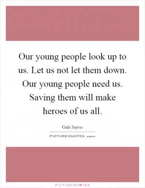 Our young people look up to us. Let us not let them down. Our young people need us. Saving them will make heroes of us all Picture Quote #1