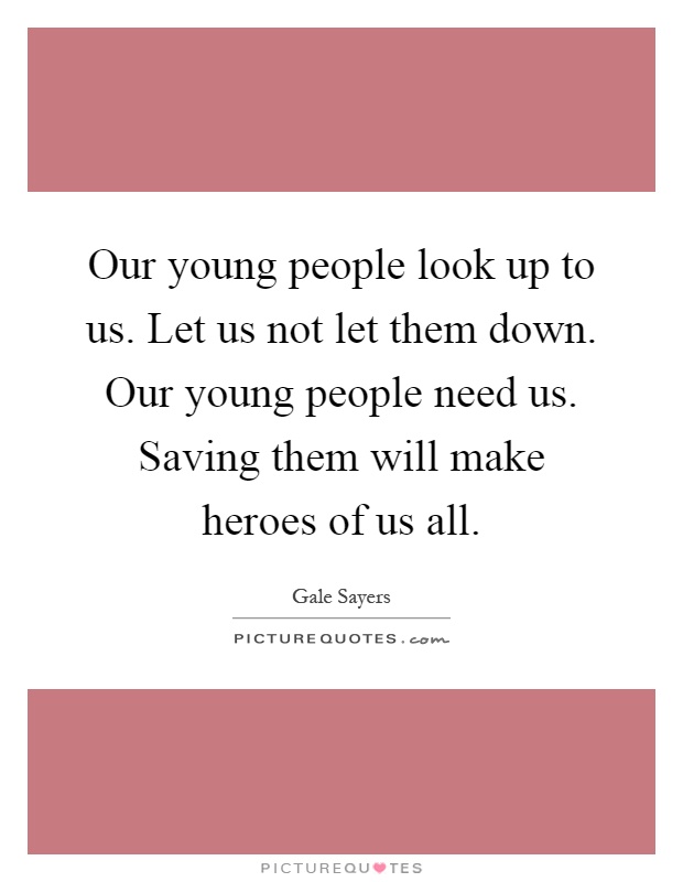 Our young people look up to us. Let us not let them down. Our young people need us. Saving them will make heroes of us all Picture Quote #1