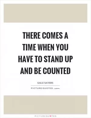 There comes a time when you have to stand up and be counted Picture Quote #1