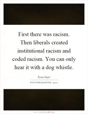 First there was racism. Then liberals created institutional racism and coded racism. You can only hear it with a dog whistle Picture Quote #1