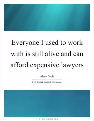 Everyone I used to work with is still alive and can afford expensive lawyers Picture Quote #1