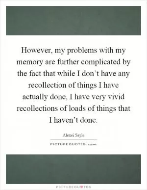 However, my problems with my memory are further complicated by the fact that while I don’t have any recollection of things I have actually done, I have very vivid recollections of loads of things that I haven’t done Picture Quote #1