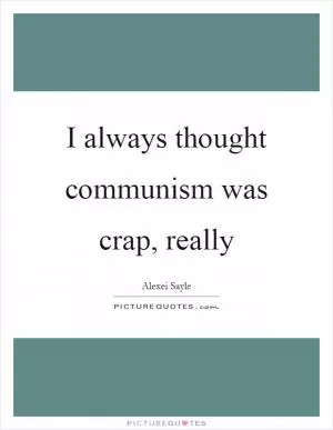I always thought communism was crap, really Picture Quote #1