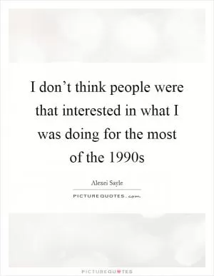 I don’t think people were that interested in what I was doing for the most of the 1990s Picture Quote #1