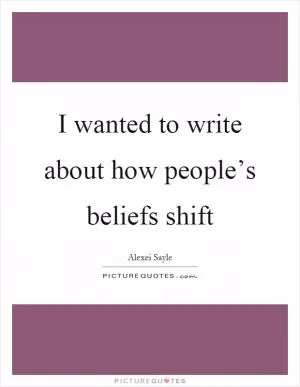 I wanted to write about how people’s beliefs shift Picture Quote #1