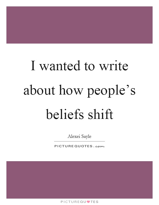 I wanted to write about how people's beliefs shift Picture Quote #1