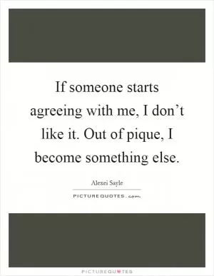 If someone starts agreeing with me, I don’t like it. Out of pique, I become something else Picture Quote #1