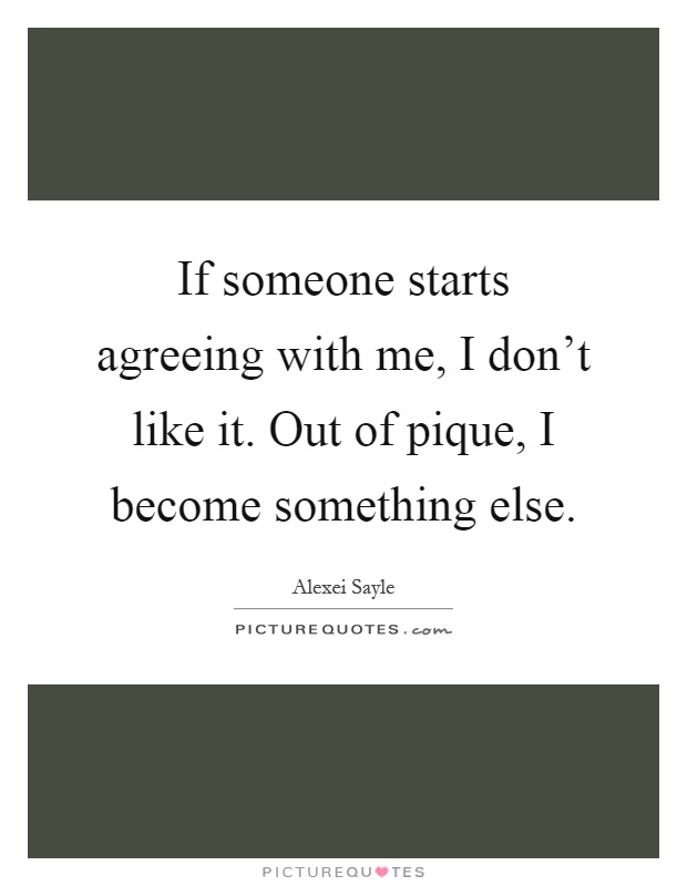 If someone starts agreeing with me, I don't like it. Out of pique, I become something else Picture Quote #1