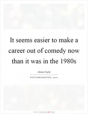 It seems easier to make a career out of comedy now than it was in the 1980s Picture Quote #1