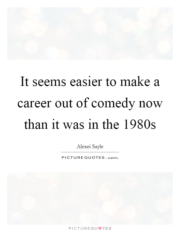 It seems easier to make a career out of comedy now than it was in the 1980s Picture Quote #1