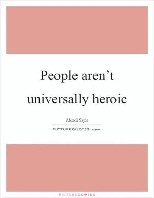 People aren’t universally heroic Picture Quote #1