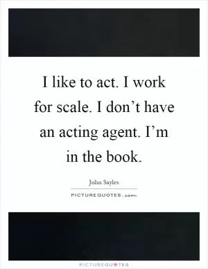 I like to act. I work for scale. I don’t have an acting agent. I’m in the book Picture Quote #1