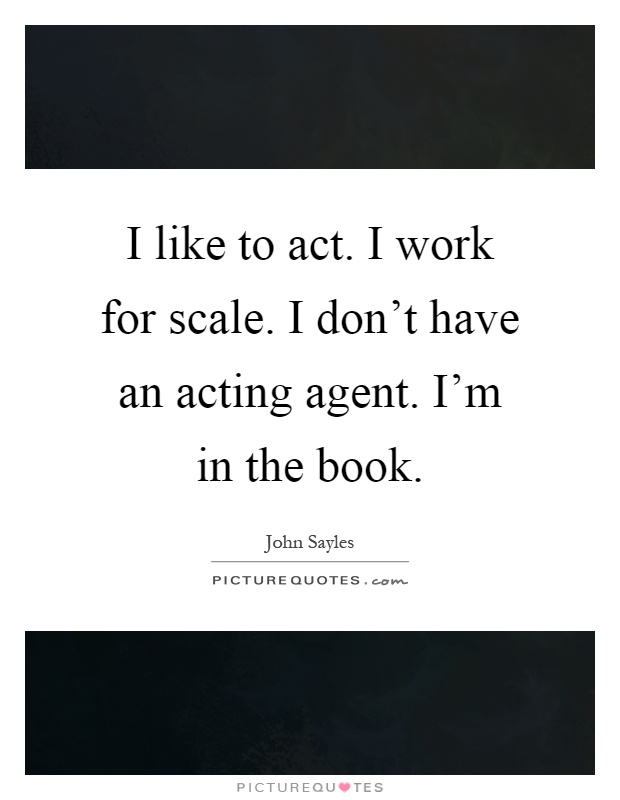 I like to act. I work for scale. I don't have an acting agent. I'm in the book Picture Quote #1