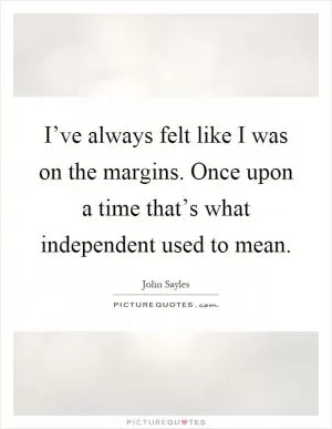 I’ve always felt like I was on the margins. Once upon a time that’s what independent used to mean Picture Quote #1