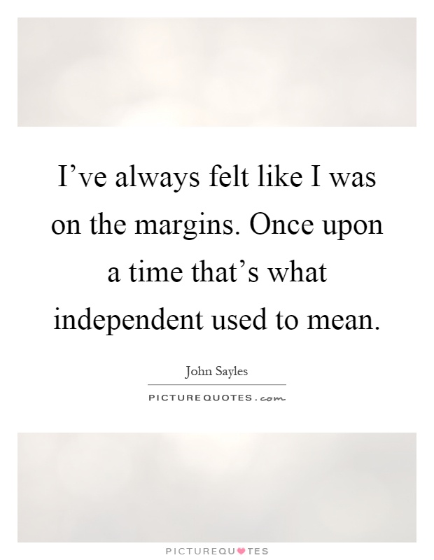 I've always felt like I was on the margins. Once upon a time that's what independent used to mean Picture Quote #1