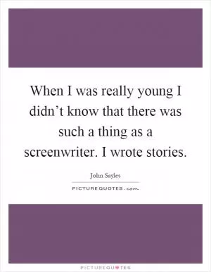 When I was really young I didn’t know that there was such a thing as a screenwriter. I wrote stories Picture Quote #1
