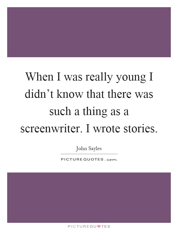 When I was really young I didn't know that there was such a thing as a screenwriter. I wrote stories Picture Quote #1