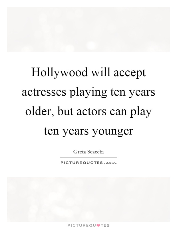 Hollywood will accept actresses playing ten years older, but actors can play ten years younger Picture Quote #1