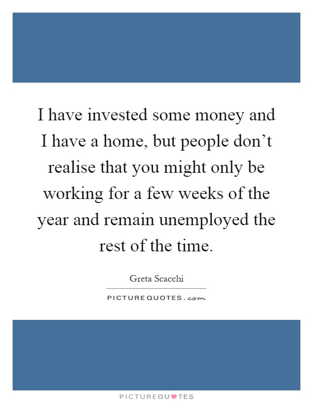 I have invested some money and I have a home, but people don't realise that you might only be working for a few weeks of the year and remain unemployed the rest of the time Picture Quote #1