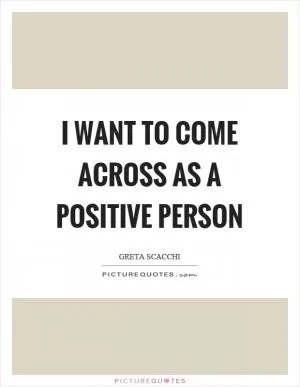 I want to come across as a positive person Picture Quote #1