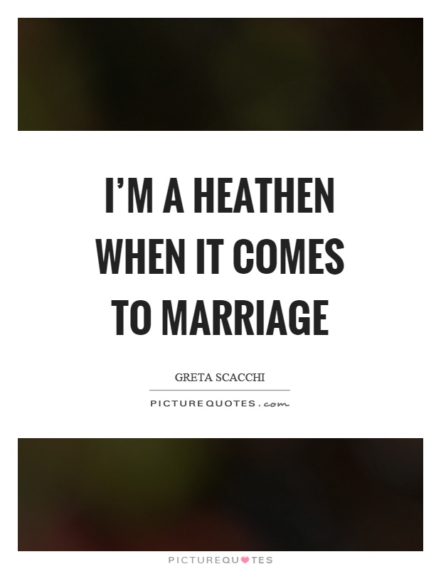 I'm a heathen when it comes to marriage Picture Quote #1