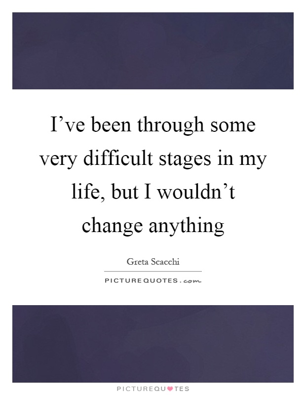 I've been through some very difficult stages in my life, but I wouldn't change anything Picture Quote #1