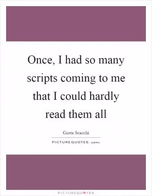 Once, I had so many scripts coming to me that I could hardly read them all Picture Quote #1
