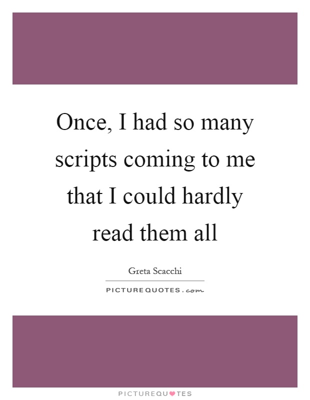 Once, I had so many scripts coming to me that I could hardly read them all Picture Quote #1