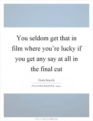 You seldom get that in film where you’re lucky if you get any say at all in the final cut Picture Quote #1