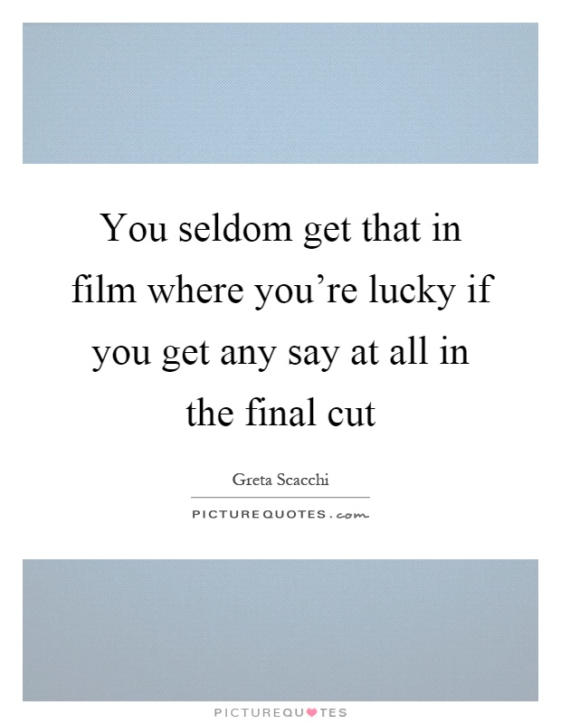 You seldom get that in film where you're lucky if you get any say at all in the final cut Picture Quote #1