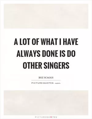 A lot of what I have always done is do other singers Picture Quote #1