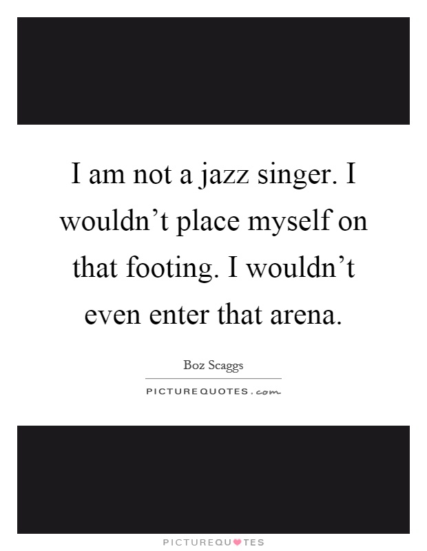 I am not a jazz singer. I wouldn't place myself on that footing. I wouldn't even enter that arena Picture Quote #1