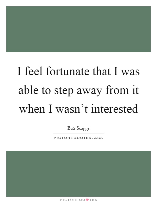 I feel fortunate that I was able to step away from it when I wasn't interested Picture Quote #1