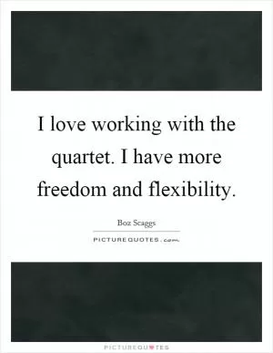 I love working with the quartet. I have more freedom and flexibility Picture Quote #1