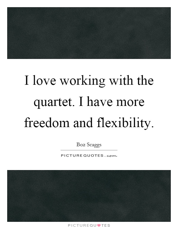 I love working with the quartet. I have more freedom and flexibility Picture Quote #1
