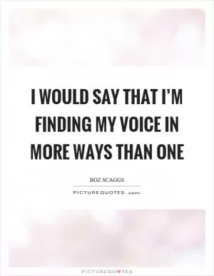 I would say that I’m finding my voice in more ways than one Picture Quote #1