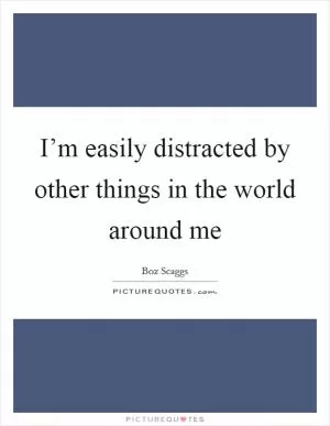 I’m easily distracted by other things in the world around me Picture Quote #1