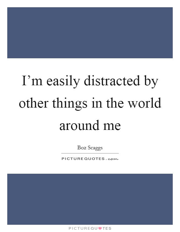 I'm easily distracted by other things in the world around me Picture Quote #1