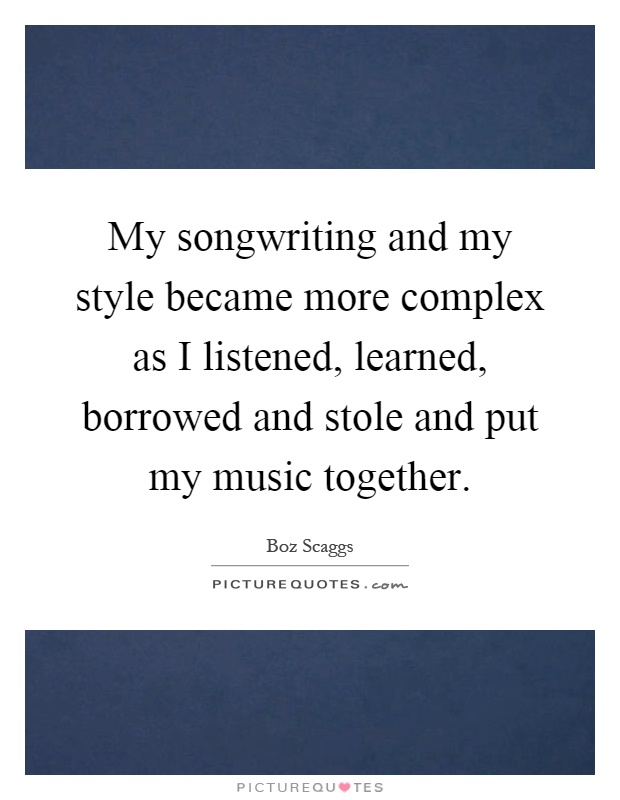 My songwriting and my style became more complex as I listened, learned, borrowed and stole and put my music together Picture Quote #1