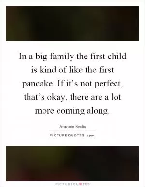 In a big family the first child is kind of like the first pancake. If it’s not perfect, that’s okay, there are a lot more coming along Picture Quote #1