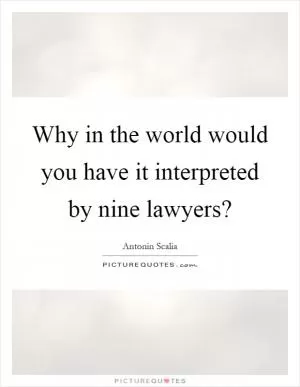 Why in the world would you have it interpreted by nine lawyers? Picture Quote #1