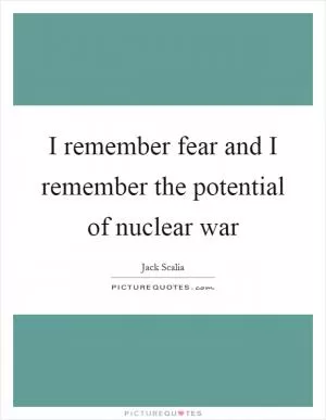 I remember fear and I remember the potential of nuclear war Picture Quote #1