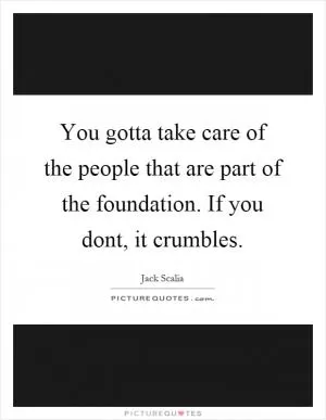 You gotta take care of the people that are part of the foundation. If you dont, it crumbles Picture Quote #1